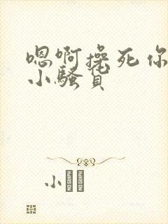 嗯啊操死你这个小骚货