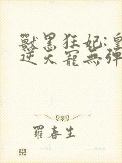 兽黑狂妃:皇叔逆天宠无弹窗