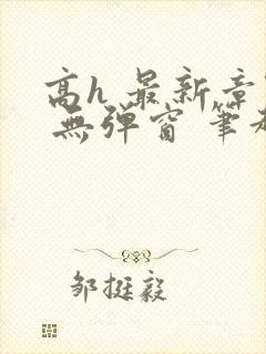 高h 最新章节 无弹窗 笔趣阁