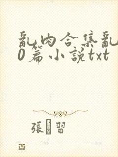 乱肉合集乱500篇小说txt