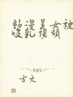 动漫美女被奶头吸乳视频