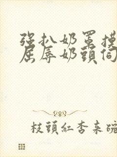 强扒奶罩摸双乳屈辱奶头伺候