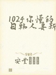 1024你懂的日韩人妻新版