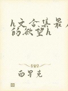 h文合集最原始的欲望h