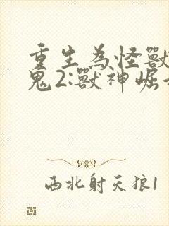 重生为怪兽什么鬼2:兽神崛起全文观看