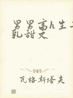 男男高h生子产乳甜文