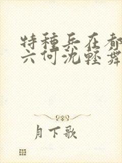 特种兵在都市陈六何沈轻舞最新章节