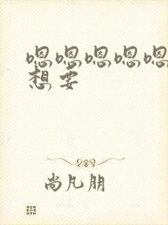 嗯嗯嗯嗯嗯啊啊想要