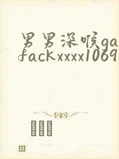 男男深喉gayfackxxxx1069