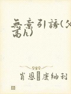 无意引诱(父女高h)