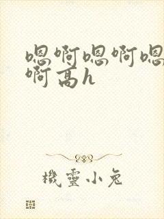 嗯啊嗯啊嗯啊嗯啊高h