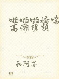 啪啪啪娇喘呻吟高潮视频