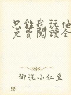 只能我玩他小说免费阅读全文