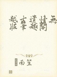 越古遗情无删减版笔趣阁