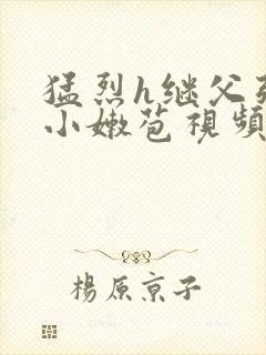 猛烈h继父强开小嫩苞视频