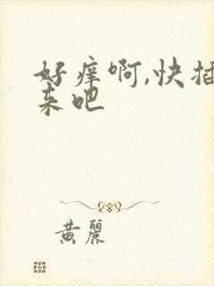 好痒啊,快插进来吧