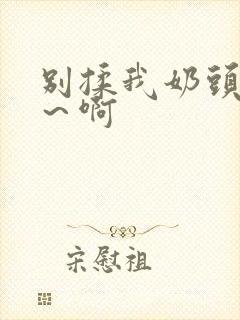 别揉我奶头～嗯～啊