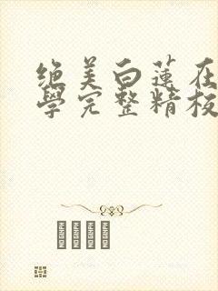 绝美白莲在线教学完整精校版txt