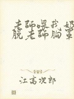 老师喂我奶,我脱老师胸罩