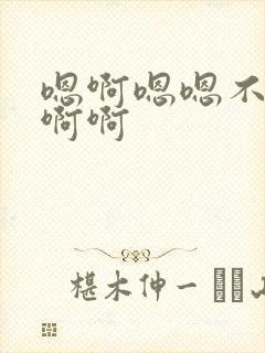 嗯啊嗯嗯不要啊啊啊