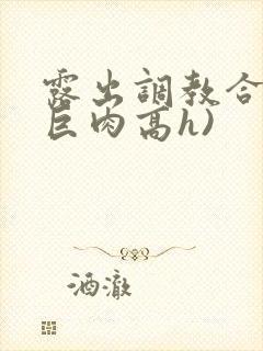 露出调教合集(巨肉高h)