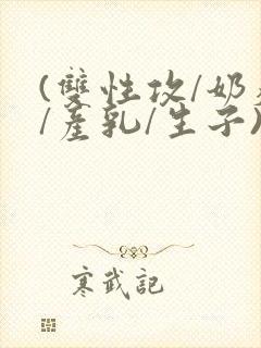 (双性攻/奶瘾/产乳/生子)