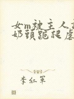 女m被主人调教奶头跪爬虐