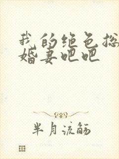 我的绝色总裁未婚妻吧吧