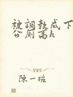 被调教成下贱的公厕高h