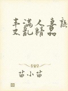 丰满人妻熟妇乱又乱精品