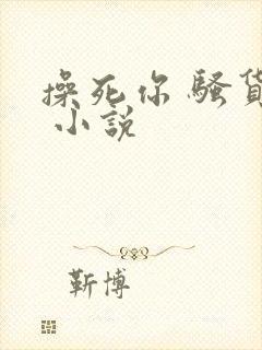 操死你 骚货… 小说