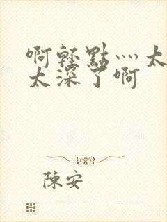 啊轻点灬太粗嗯太深了啊