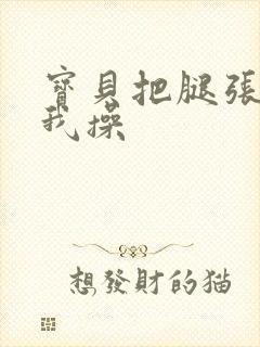 宝贝把腿张开让我操