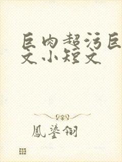 巨肉超污巨黄h文小短文