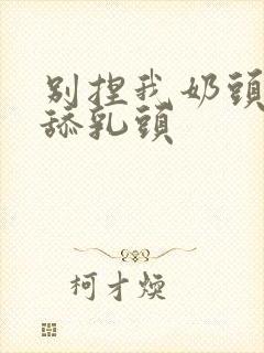 别捏我奶头啊嗯舔乳头