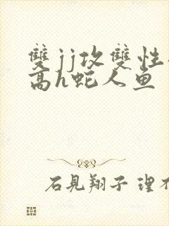 双jj攻双性受高h蛇人鱼封面