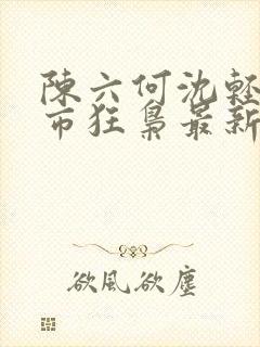 陈六何沈轻舞都市狂枭最新