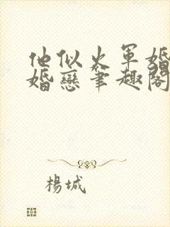 他似火军婚高干婚恋笔趣阁完整版