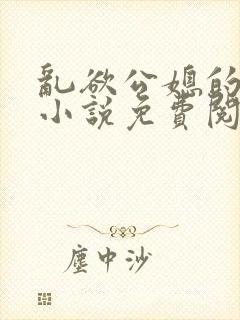 乱欲公媳的呻吟小说免费阅读