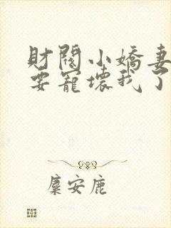 财阀小娇妻叔你要宠坏我了全集