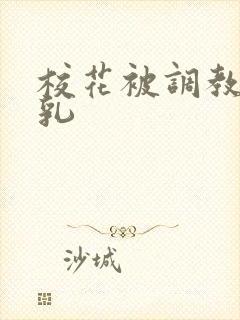 校花被调教成大乳