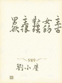 男主对女主占有欲很强的古言