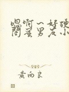 嗯啊～好硬啊h闺蜜男友小说