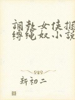 调教女侠捆绑淫缚绳奴小说