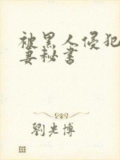 被黑人侵犯的人妻秘书