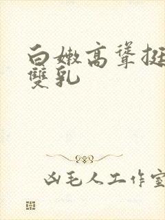 白嫩高耸挺立的双乳