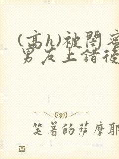 (高h)被闺蜜男友上错后