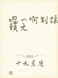 嗯～啊别揉我奶头文