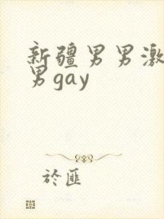 新疆男男激情男男gay