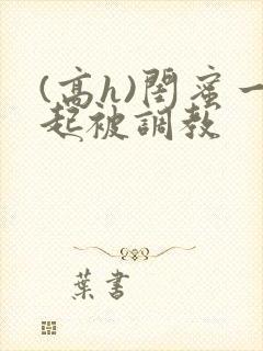 (高h)闺蜜一起被调教